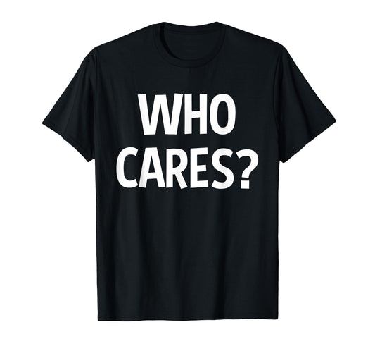 Who Cares Funny Sarcastic Joke Funny Saying Birthday Gift T-Shirt